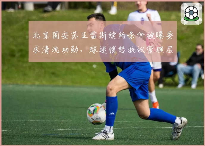 北京国安苏亚雷斯续约条件被曝要求清洗功勋，球迷愤怒抗议管理层