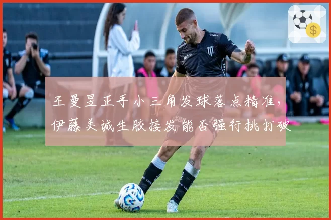 王曼昱正手小三角发球落点精准，伊藤美诚生胶接发能否强行挑打破局？