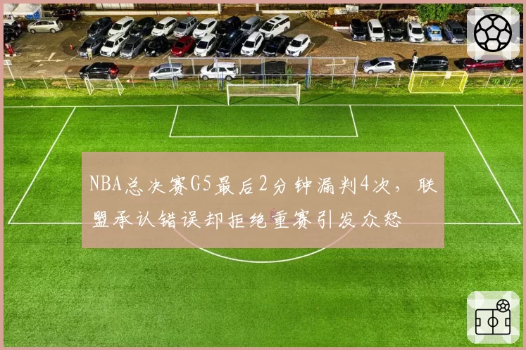 NBA总决赛G5最后2分钟漏判4次，联盟承认错误却拒绝重赛引发众怒