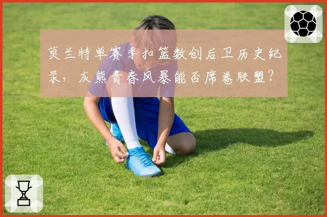 莫兰特单赛季扣篮数创后卫历史纪录，灰熊青春风暴能否席卷联盟？