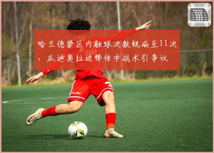 哈兰德禁区内触球次数锐减至11次,瓜迪奥拉边锋传中战术引争议