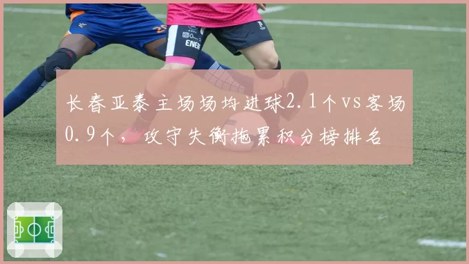 长春亚泰主场场均进球2.1个vs客场0.9个，攻守失衡拖累积分榜排名