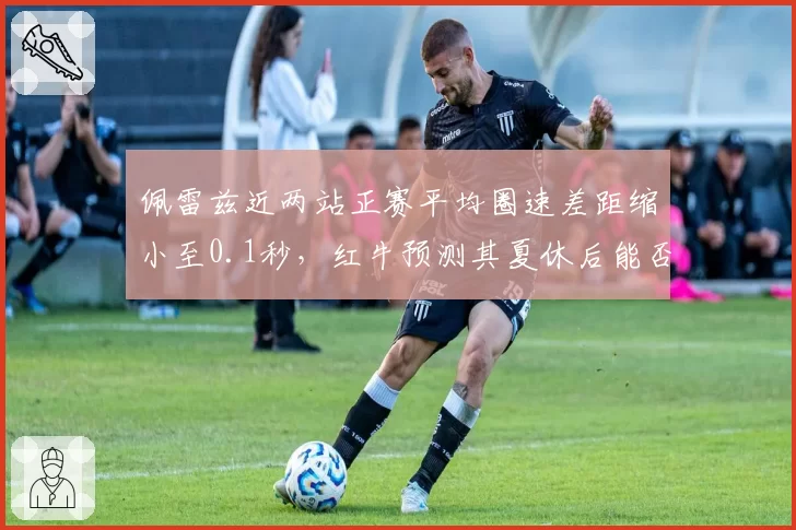 佩雷兹近两站正赛平均圈速差距缩小至0.1秒，红牛预测其夏休后能否稳定贡献积分？