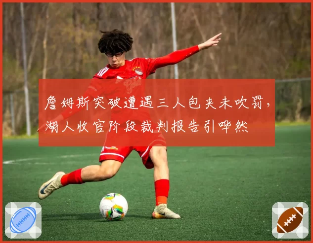 詹姆斯突破遭遇三人包夹未吹罚，湖人收官阶段裁判报告引哗然