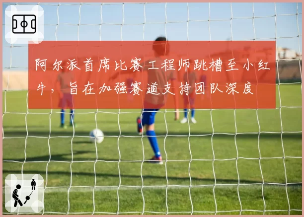 阿尔派首席比赛工程师跳槽至小红牛，旨在加强赛道支持团队深度