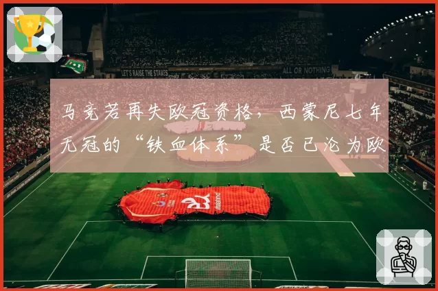 马竞若再失欧冠资格，西蒙尼七年无冠的“铁血体系”是否已沦为欧联杯级别配置？