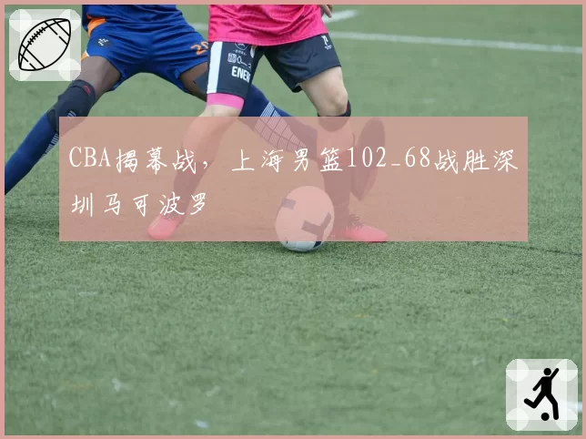 CBA揭幕战,上海男篮102_68战胜深圳马可波罗