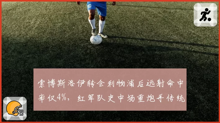 索博斯洛伊转会利物浦后远射命中率仅4%,红军队史中场重炮手传统难以为继