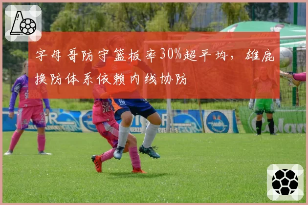 字母哥防守篮板率30%超平均，雄鹿换防体系依赖内线协防