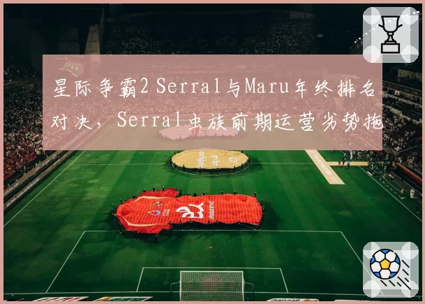 星际争霸2 Serral与Maru年终排名对决，Serral虫族前期运营劣势拖累胜率