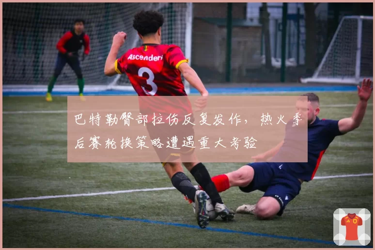 巴特勒臀部拉伤反复发作，热火季后赛轮换策略遭遇重大考验