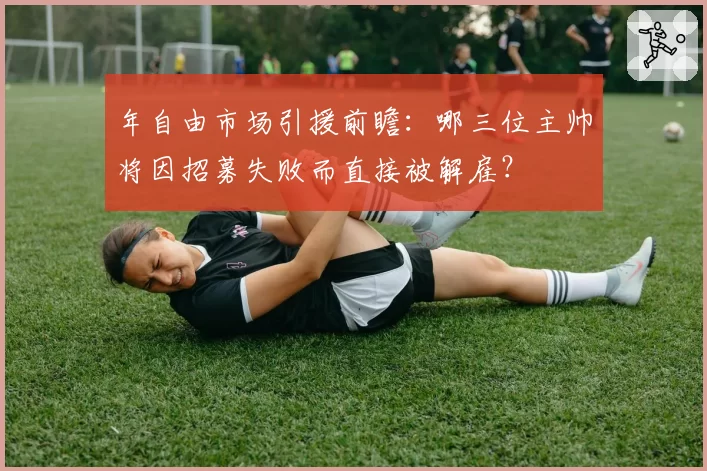 年自由市场引援前瞻:哪三位主帅将因招募失败而直接被解雇?