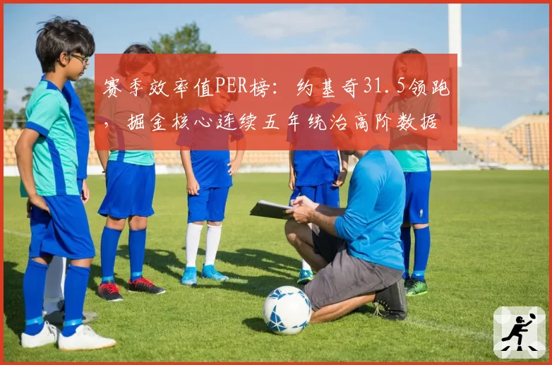 赛季效率值PER榜：约基奇31.5领跑，掘金核心连续五年统治高阶数据