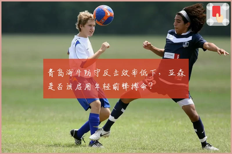 青岛海牛防守反击效率低下，亚森是否该启用年轻前锋搏命？