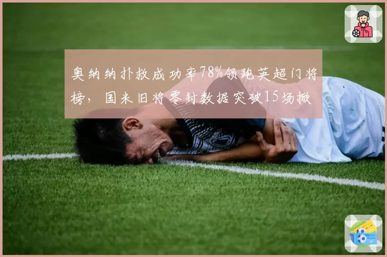 奥纳纳扑救成功率78%领跑英超门将榜，国米旧将零封数据突破15场掀起曼联续约谈判
