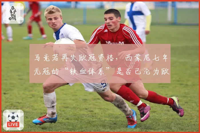 马竞若再失欧冠资格，西蒙尼七年无冠的“铁血体系”是否已沦为欧联杯级别配置？