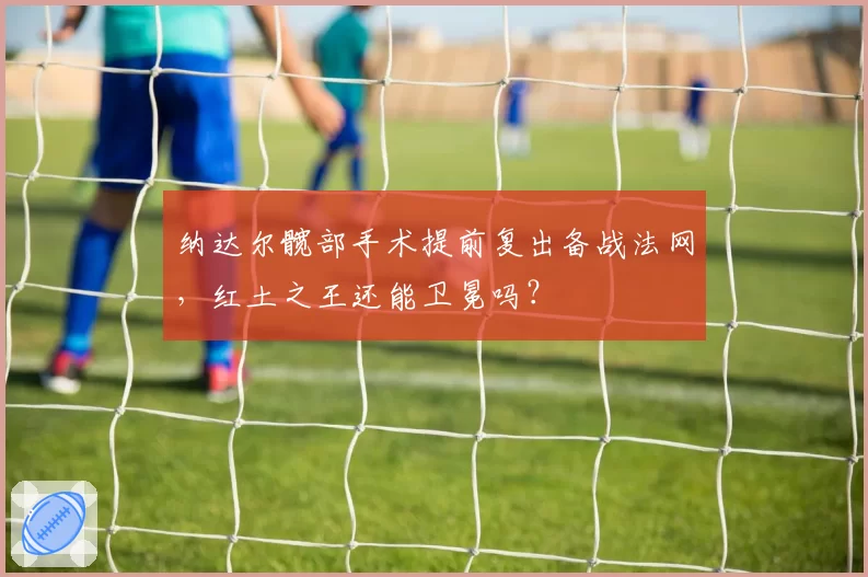 纳达尔髋部手术提前复出备战法网,红土之王还能卫冕吗?