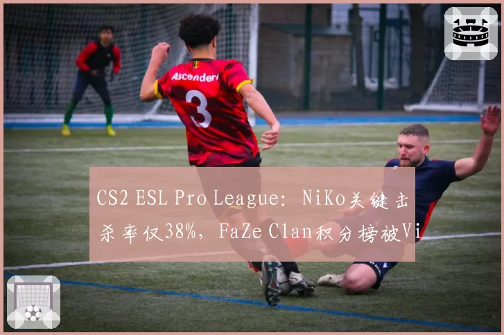 CS2 ESL Pro League：NiKo关键击杀率仅38%，FaZe Clan积分榜被Vitality反超