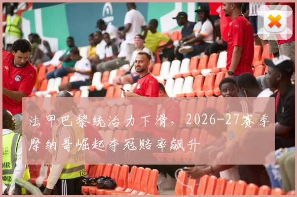 法甲巴黎统治力下滑，2026-27赛季摩纳哥崛起夺冠赔率飙升