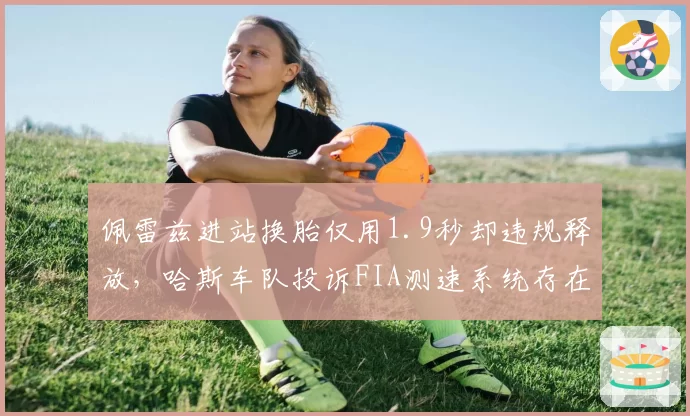 佩雷兹进站换胎仅用1.9秒却违规释放，哈斯车队投诉FIA测速系统存在漏洞