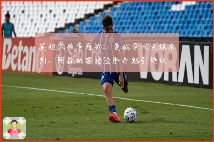 英超末轮争冠战:曼城争议点球未判,阿森纳客场险胜夺魁引热议