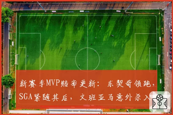 新赛季MVP赔率更新:东契奇领跑,SGA紧随其后,文班亚马意外杀入前五