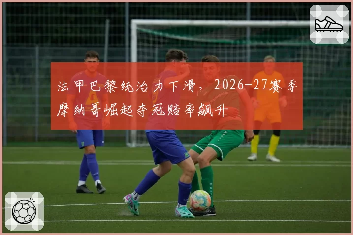 法甲巴黎统治力下滑，2026-27赛季摩纳哥崛起夺冠赔率飙升