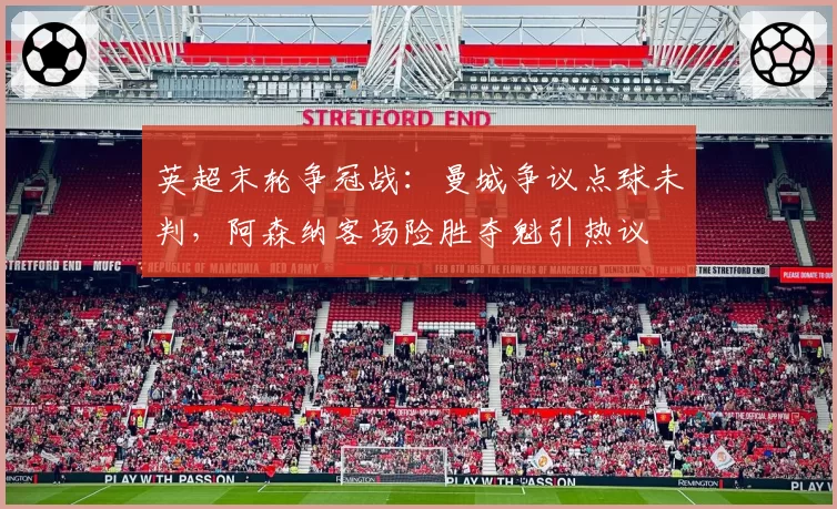 英超末轮争冠战:曼城争议点球未判,阿森纳客场险胜夺魁引热议
