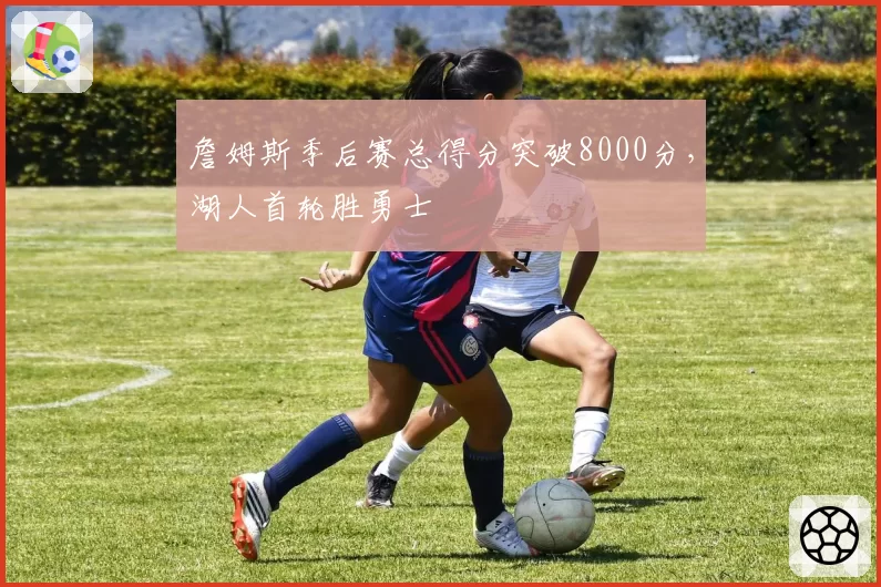 詹姆斯季后赛总得分突破8000分，湖人首轮胜勇士