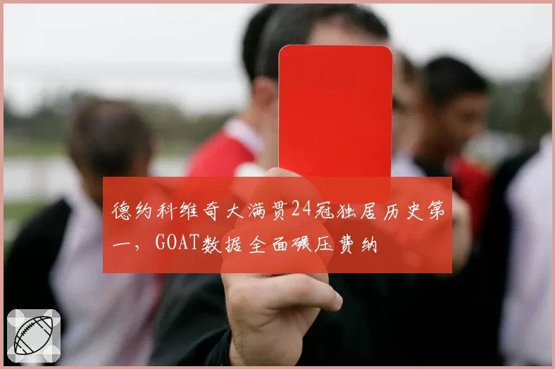 德约科维奇大满贯24冠独居历史第一,GOAT数据全面碾压费纳