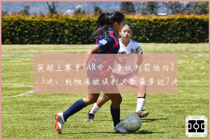 英超上赛季VAR介入争议判罚场均2.3次,利物浦被误判次数最多达7次