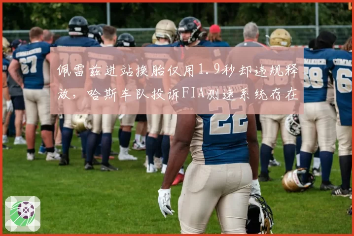 佩雷兹进站换胎仅用1.9秒却违规释放,哈斯车队投诉FIA测速系统存在漏洞