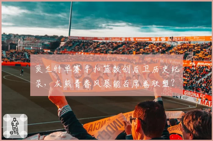 莫兰特单赛季扣篮数创后卫历史纪录，灰熊青春风暴能否席卷联盟？