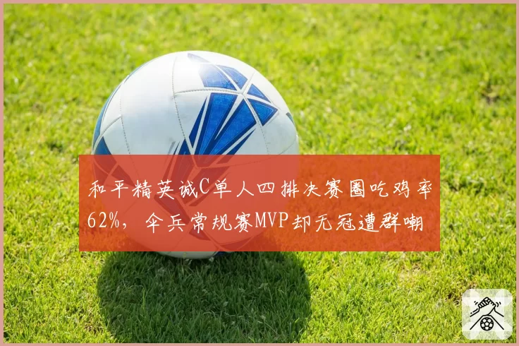 和平精英诚C单人四排决赛圈吃鸡率62%，伞兵常规赛MVP却无冠遭群嘲