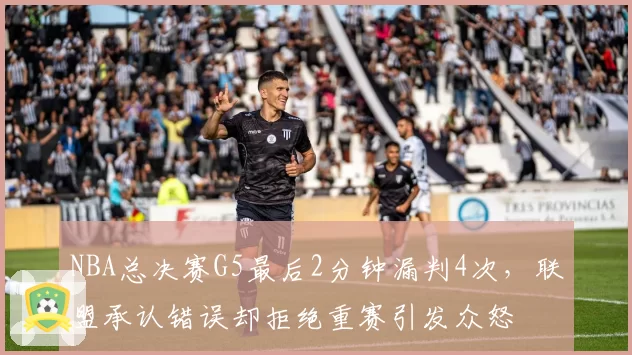 NBA总决赛G5最后2分钟漏判4次，联盟承认错误却拒绝重赛引发众怒