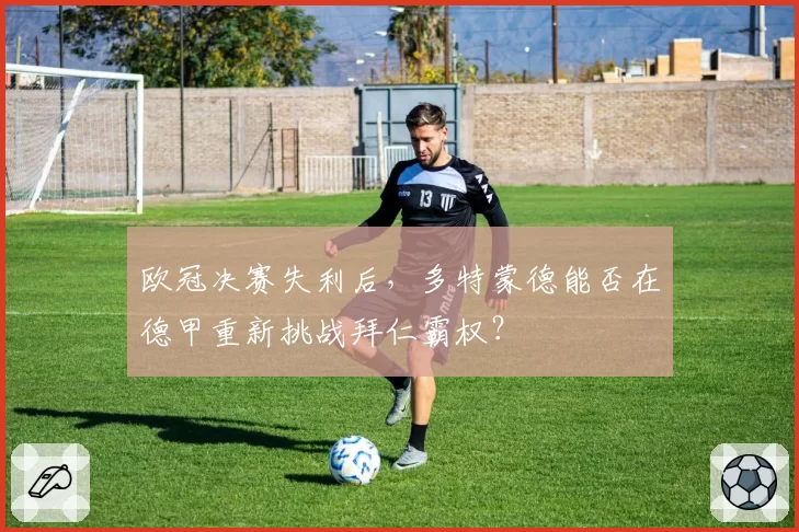 欧冠决赛失利后，多特蒙德能否在德甲重新挑战拜仁霸权？